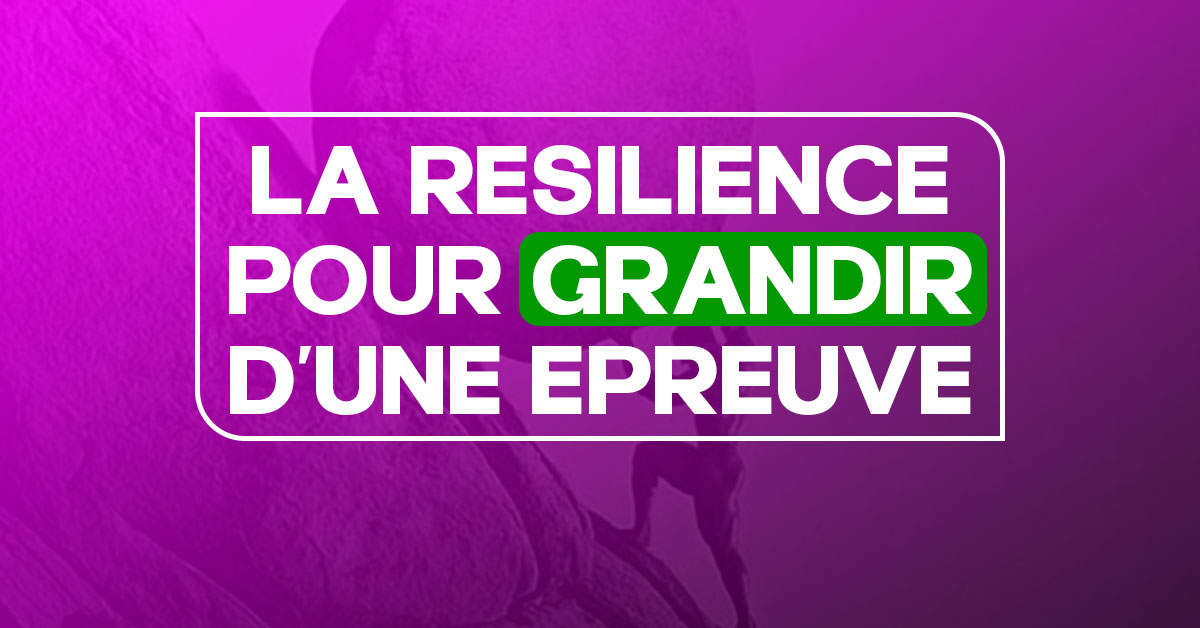 LA RÉSILIENCE POUR GRANDIR D’UNE ÉPREUVE